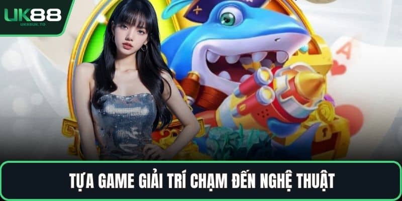 Nổ hũ bắn cá Tựa game giải trí chạm đến nghệ thuật